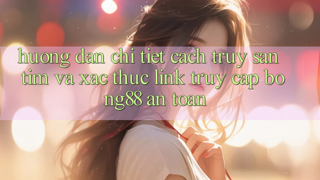 Hướng Dẫn Chi Tiết Cách Truy săn tìm Và Xác Thực Link Truy Cập Bong88 An Toàn Hướng Dẫn Chi Tiết Cách Truy săn tìm Và Xác Thực Link Truy Cập Bong88 An Toàn