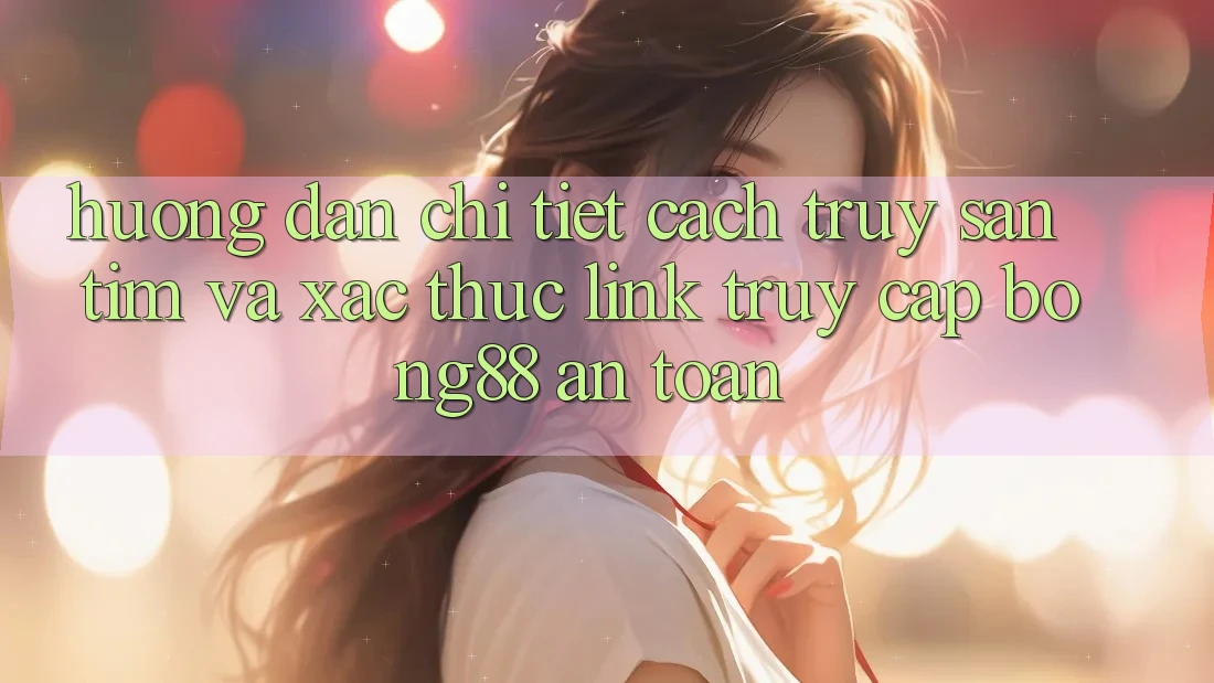 Hướng Dẫn Chi Tiết Cách Truy săn tìm Và Xác Thực Link Truy Cập Bong88 An Toàn