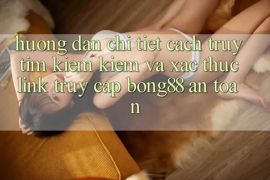 Hướng Dẫn Chi Tiết Cách Truy tìm kiếm Kiếm Và Xác Thực Link Truy Cập Bong88 An Toàn