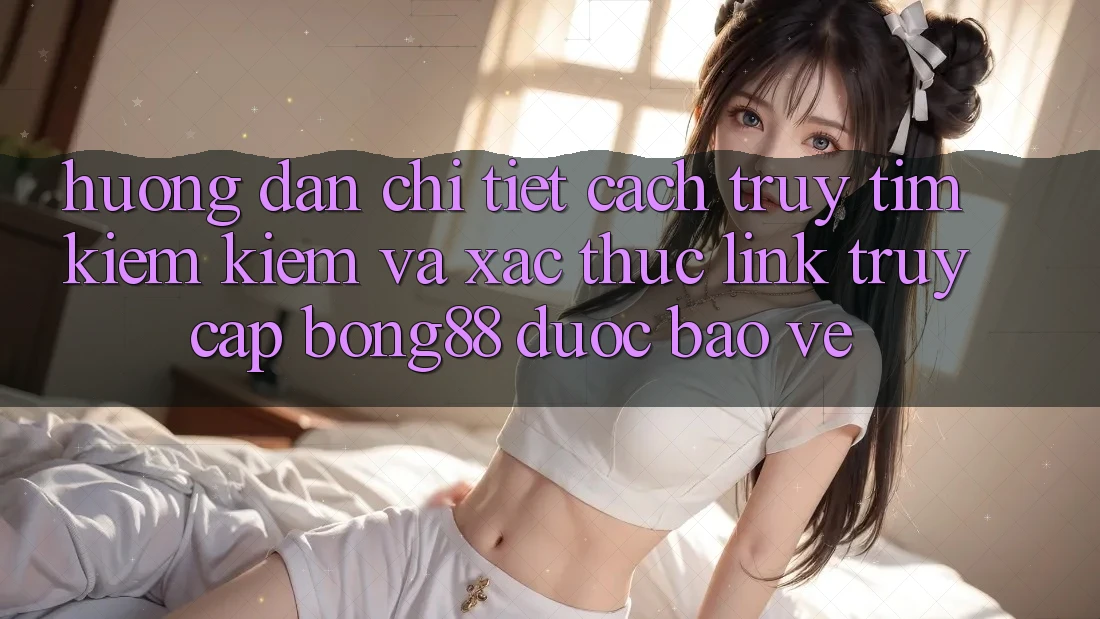 Hướng Dẫn Chi Tiết Cách Truy tìm kiếm Kiếm Và Xác Thực Link Truy Cập Bong88 Được bảo vệ Hướng Dẫn Chi Tiết Cách Truy tìm kiếm Kiếm Và Xác Thực Link Truy Cập Bong88 Được bảo vệ