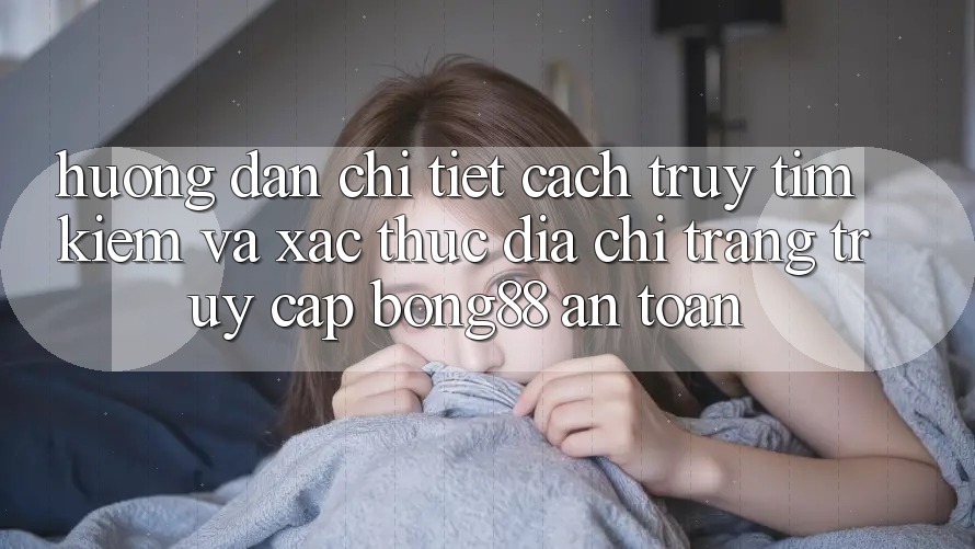 Hướng Dẫn Chi Tiết Cách Truy tìm Kiếm Và Xác Thực Địa chỉ trang Truy Cập Bong88 An Toàn