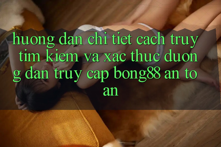 Hướng Dẫn Chi Tiết Cách Truy tìm Kiếm Và Xác Thực Đường dẫn Truy Cập Bong88 An Toàn