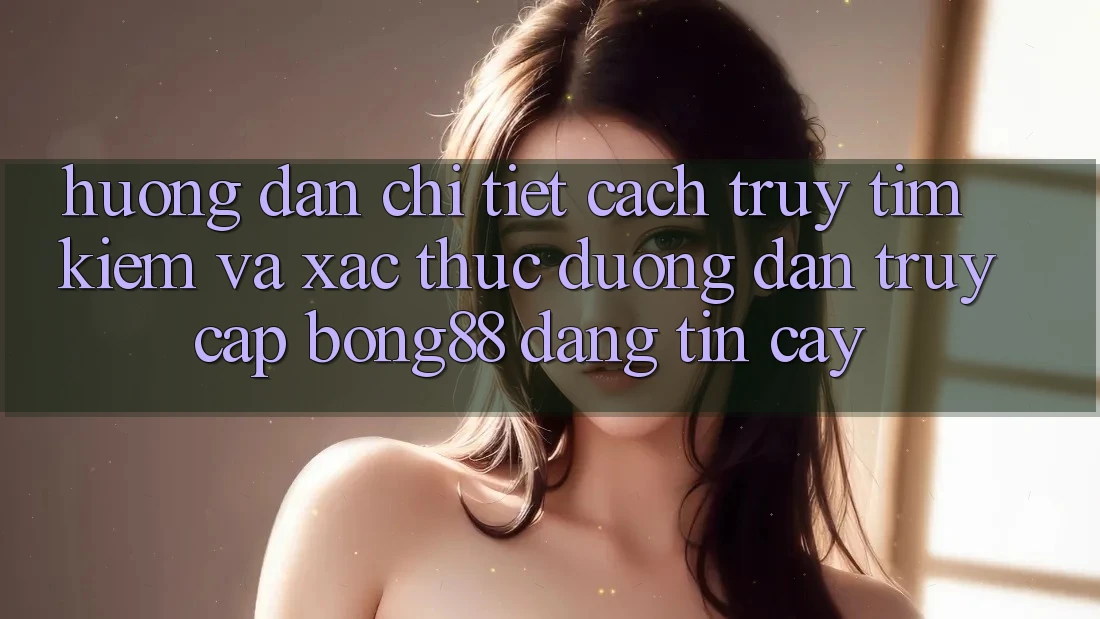 Hướng Dẫn Chi Tiết Cách Truy tìm Kiếm Và Xác Thực Đường dẫn Truy Cập Bong88 Đáng tin cậy Hướng Dẫn Chi Tiết Cách Truy tìm Kiếm Và Xác Thực Đường dẫn Truy Cập Bong88 Đáng tin cậy