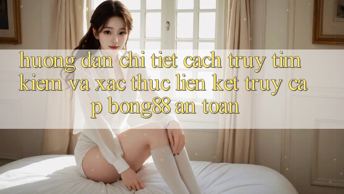 Hướng Dẫn Chi Tiết Cách Truy tìm Kiếm Và Xác Thực Liên kết Truy Cập Bong88 An Toàn Hướng Dẫn Chi Tiết Cách Truy tìm Kiếm Và Xác Thực Liên kết Truy Cập Bong88 An Toàn