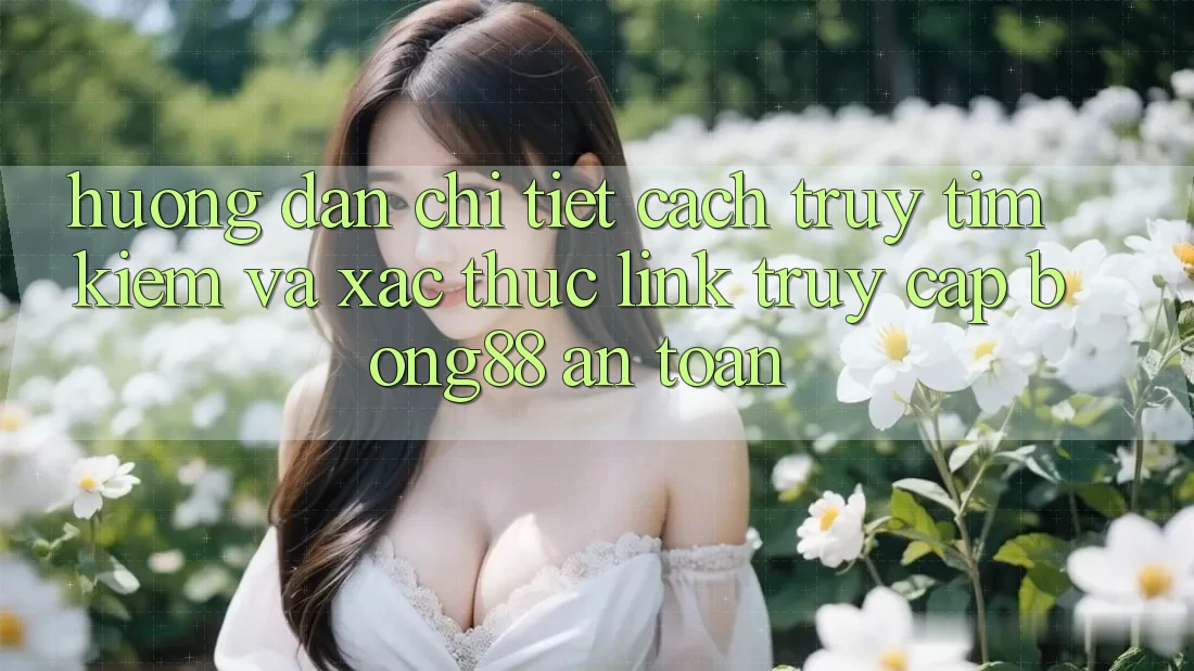 Hướng Dẫn Chi Tiết Cách Truy tìm Kiếm Và Xác Thực Link Truy Cập Bong88 An Toàn