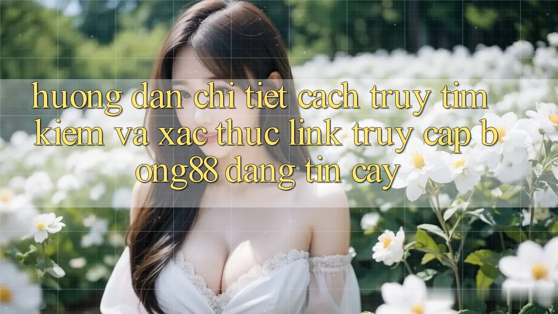 Hướng Dẫn Chi Tiết Cách Truy tìm Kiếm Và Xác Thực Link Truy Cập Bong88 Đáng tin cậy