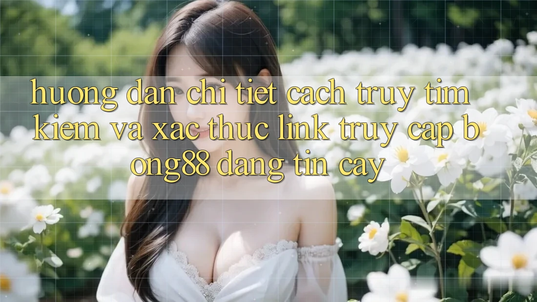 Hướng Dẫn Chi Tiết Cách Truy tìm Kiếm Và Xác Thực Link Truy Cập Bong88 Đáng tin cậy