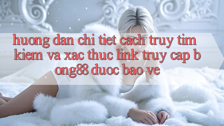 Hướng Dẫn Chi Tiết Cách Truy tìm Kiếm Và Xác Thực Link Truy Cập Bong88 Được bảo vệ