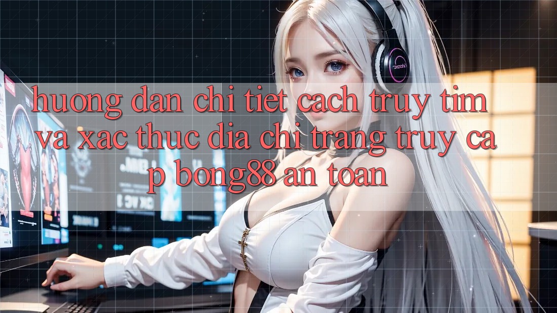 Hướng Dẫn Chi Tiết Cách Truy tìm Và Xác Thực Địa chỉ trang Truy Cập Bong88 An Toàn