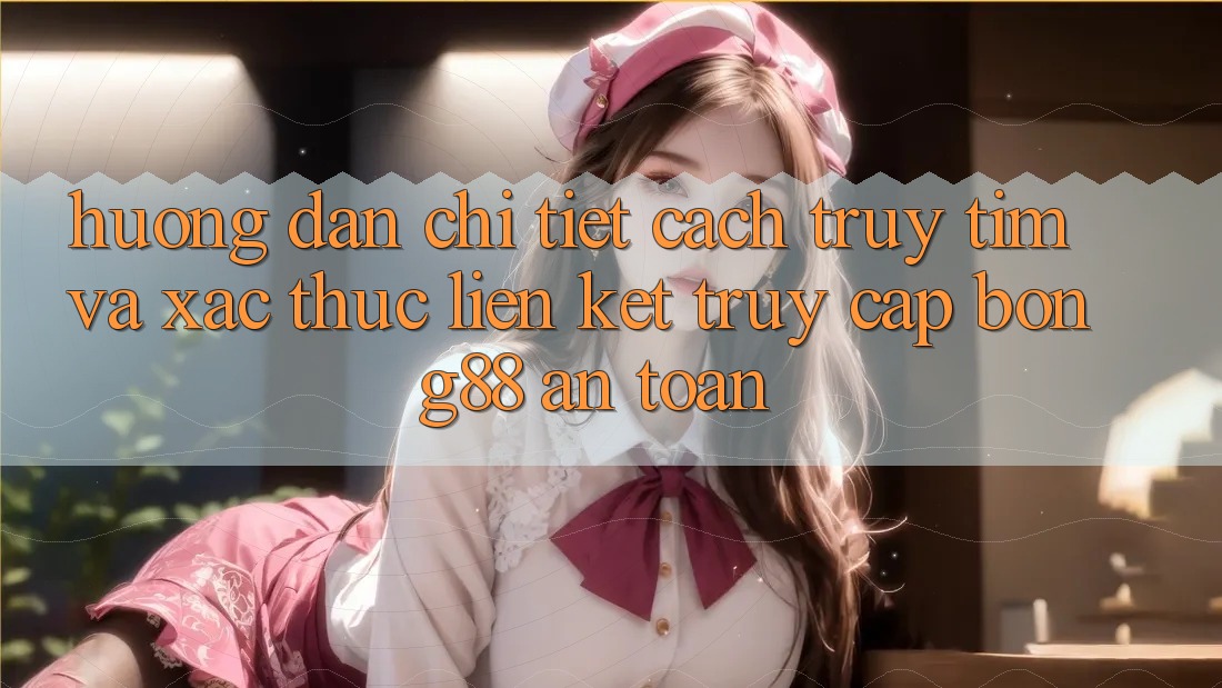 Hướng Dẫn Chi Tiết Cách Truy tìm Và Xác Thực Liên kết Truy Cập Bong88 An Toàn
