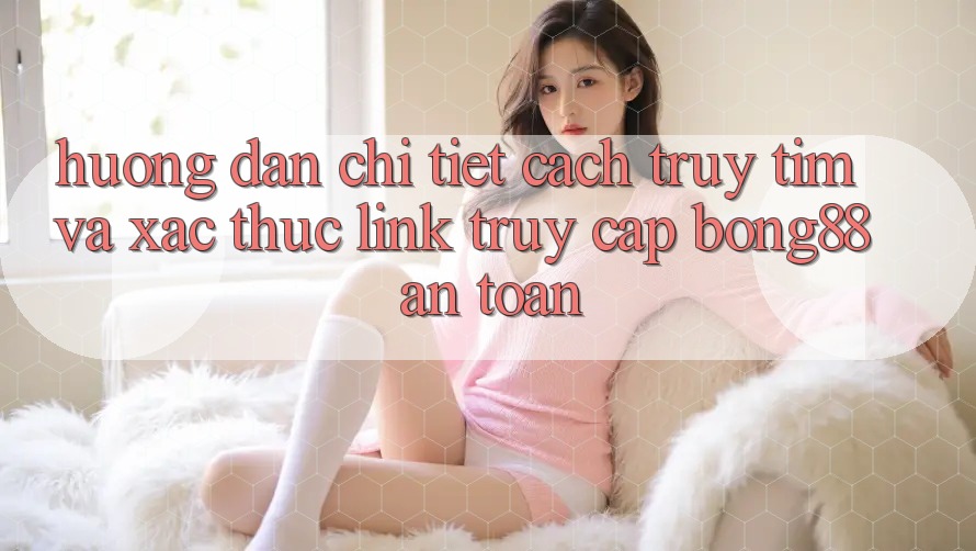 Hướng Dẫn Chi Tiết Cách Truy tìm Và Xác Thực Link Truy Cập Bong88 An Toàn Hướng Dẫn Chi Tiết Cách Truy tìm Và Xác Thực Link Truy Cập Bong88 An Toàn