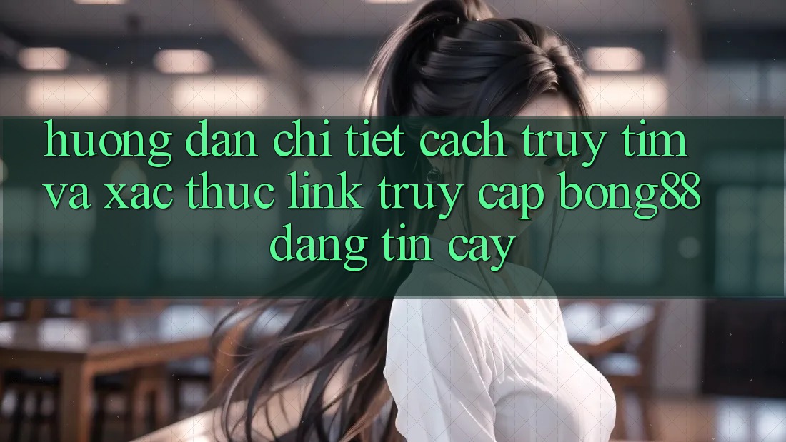 Hướng Dẫn Chi Tiết Cách Truy tìm Và Xác Thực Link Truy Cập Bong88 Đáng tin cậy