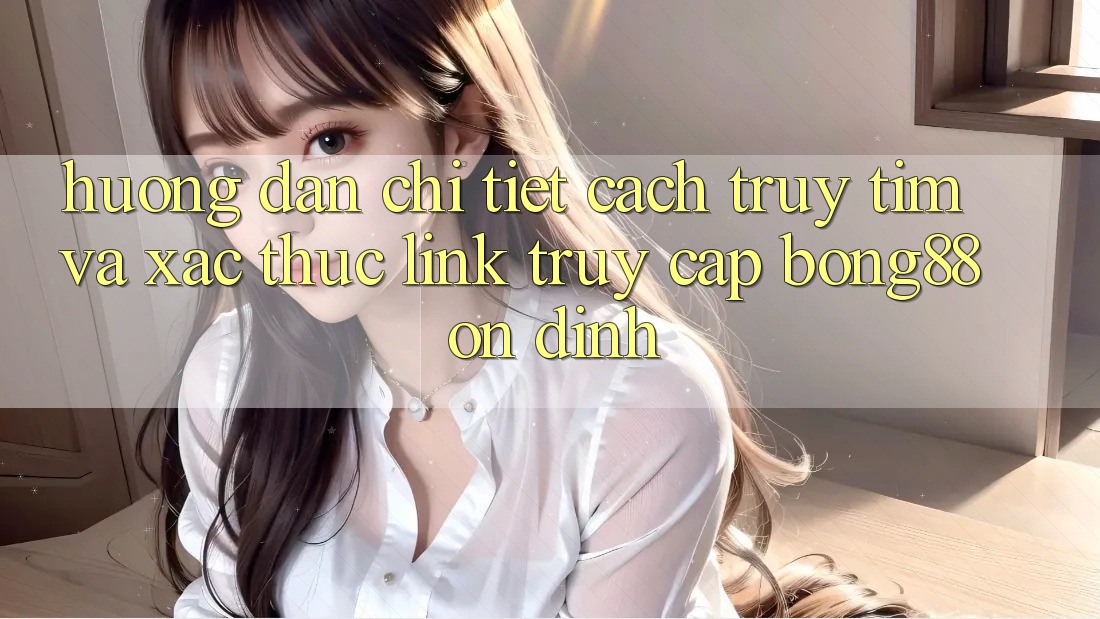 Hướng Dẫn Chi Tiết Cách Truy tìm Và Xác Thực Link Truy Cập Bong88 Ổn định Hướng Dẫn Chi Tiết Cách Truy tìm Và Xác Thực Link Truy Cập Bong88 Ổn định