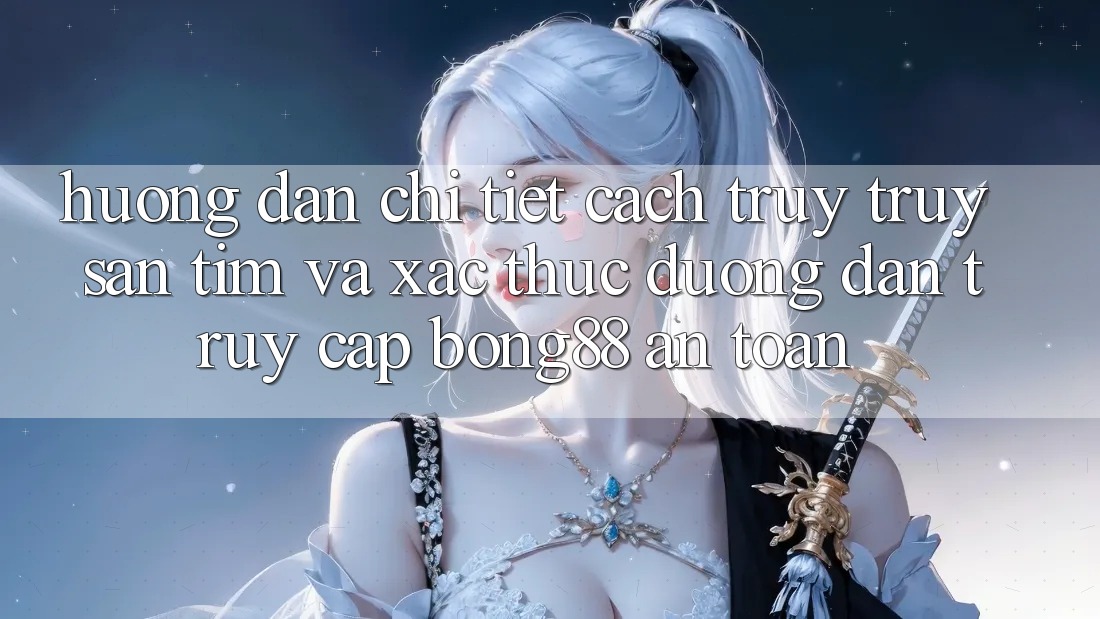 Hướng Dẫn Chi Tiết Cách Truy truy săn tìm Và Xác Thực Đường dẫn Truy Cập Bong88 An Toàn