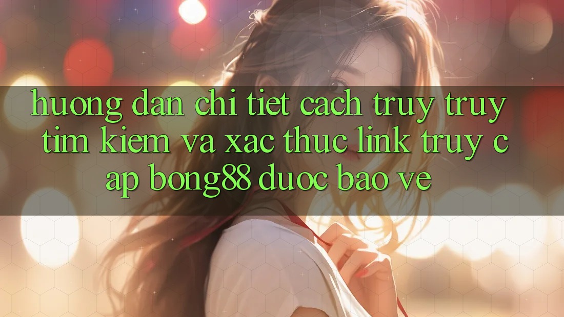 Hướng Dẫn Chi Tiết Cách Truy truy tìm Kiếm Và Xác Thực Link Truy Cập Bong88 Được bảo vệ Hướng Dẫn Chi Tiết Cách Truy truy tìm Kiếm Và Xác Thực Link Truy Cập Bong88 Được bảo vệ