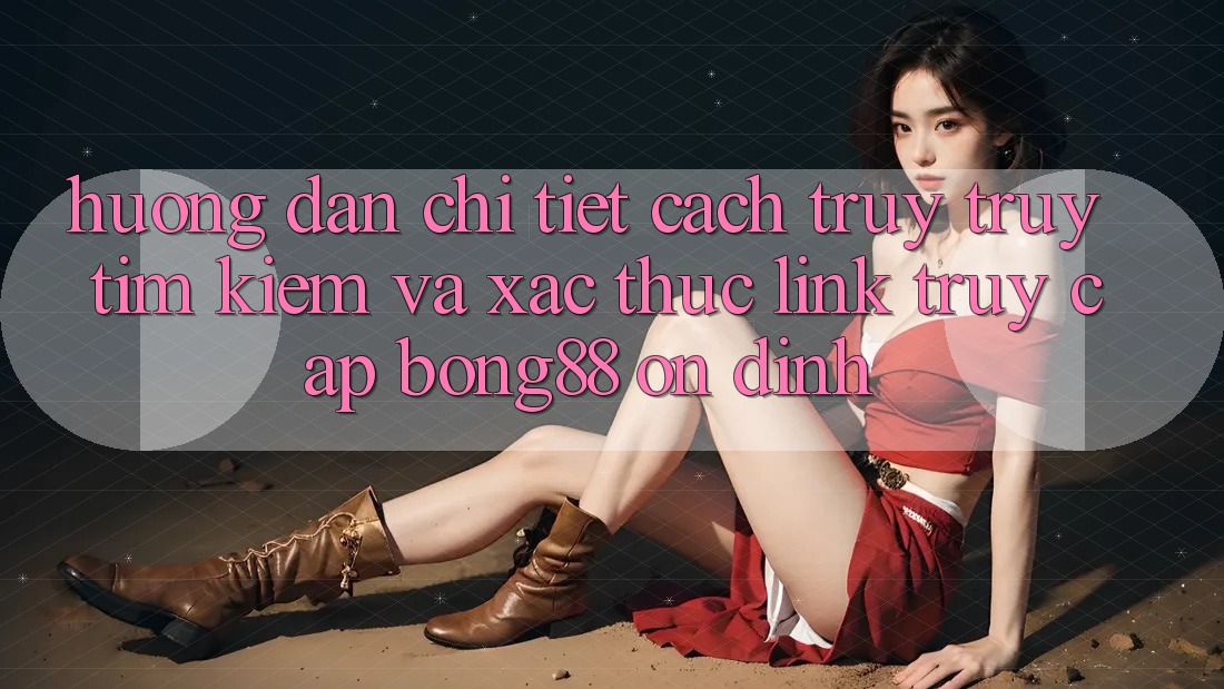 Hướng Dẫn Chi Tiết Cách Truy truy tìm kiếm Và Xác Thực Link Truy Cập Bong88 Ổn định Hướng Dẫn Chi Tiết Cách Truy truy tìm kiếm Và Xác Thực Link Truy Cập Bong88 Ổn định