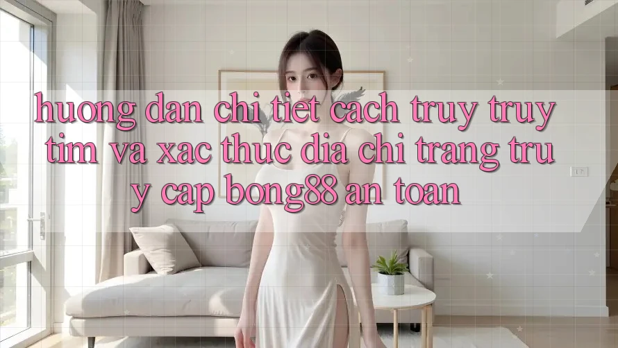 Hướng Dẫn Chi Tiết Cách Truy truy tìm Và Xác Thực Địa chỉ trang Truy Cập Bong88 An Toàn