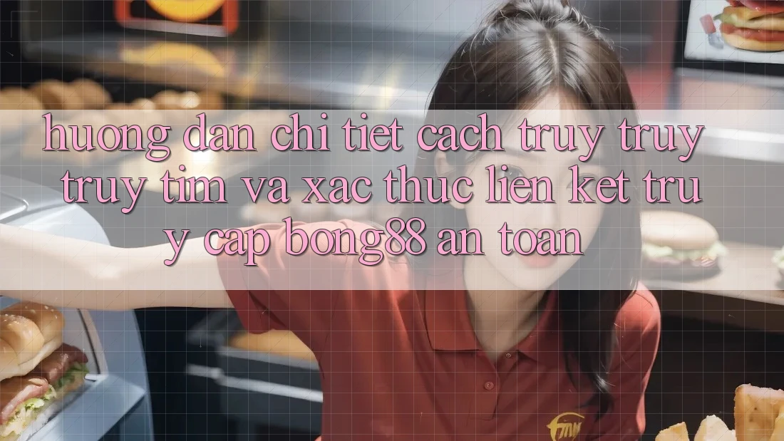 Hướng Dẫn Chi Tiết Cách Truy truy truy tìm Và Xác Thực Liên kết Truy Cập Bong88 An Toàn