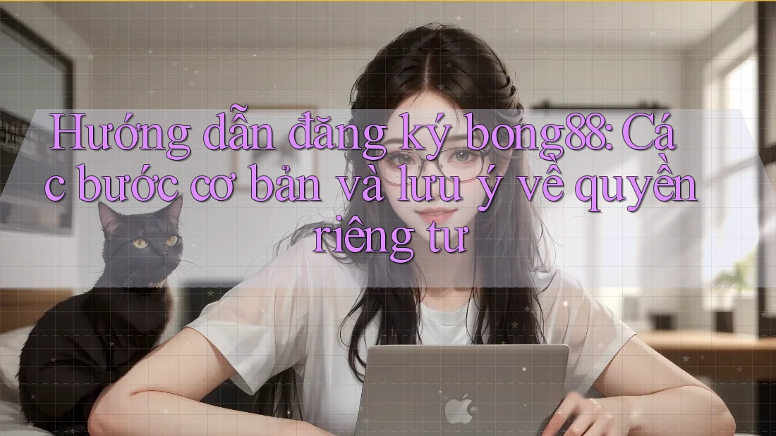 Hướng dẫn đăng ký bong88: Các bước cơ bản và lưu ý về quyền riêng tư