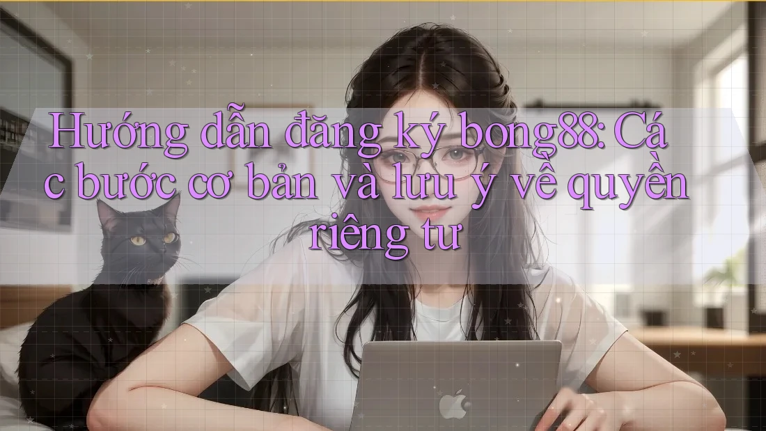 Hướng dẫn đăng ký bong88: Các bước cơ bản và lưu ý về quyền riêng tư