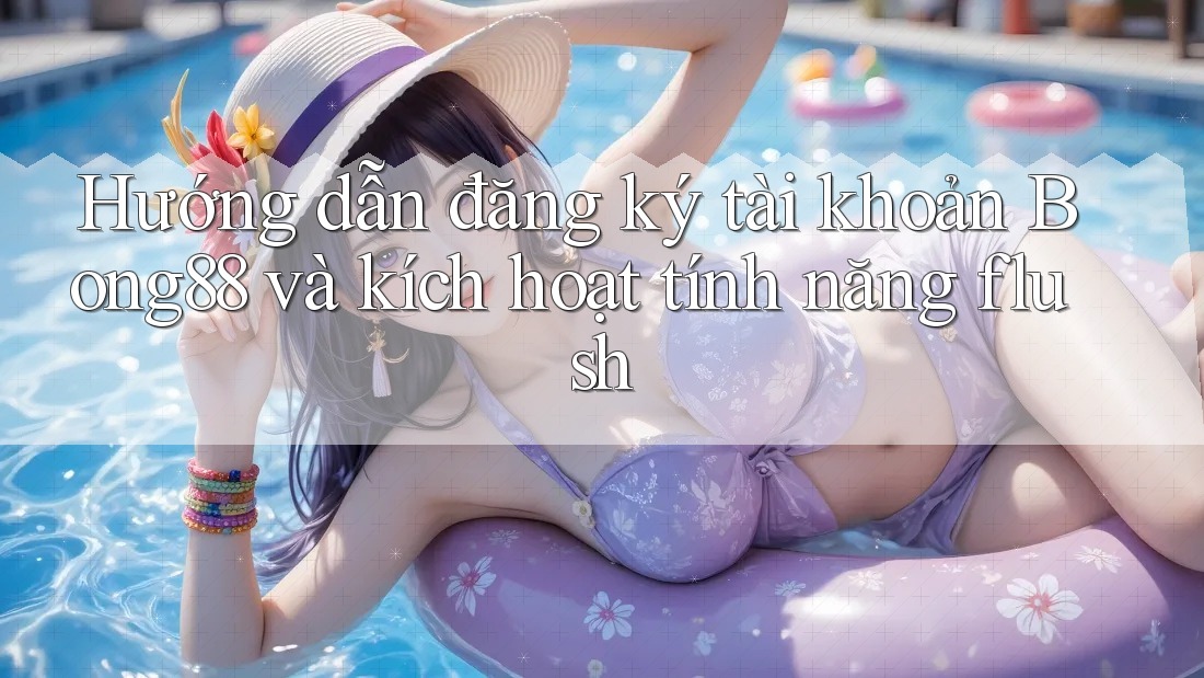 Hướng dẫn đăng ký tài khoản Bong88 và kích hoạt tính năng flush
