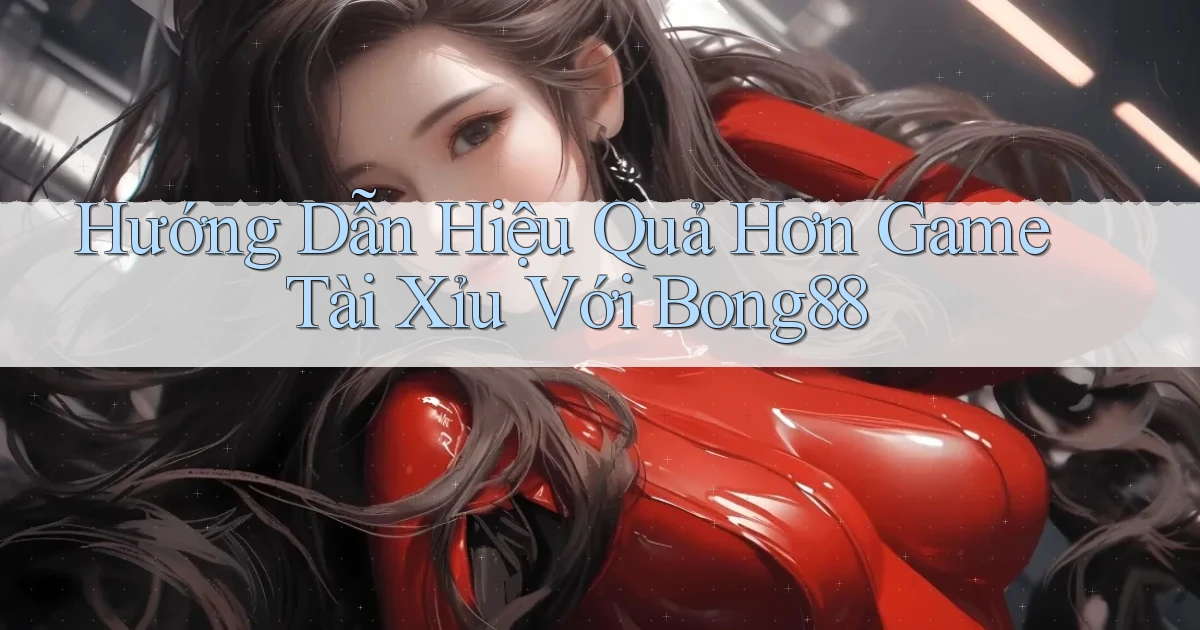 hướng dẫn hiệu quả hơn game tài xỉu với bong88