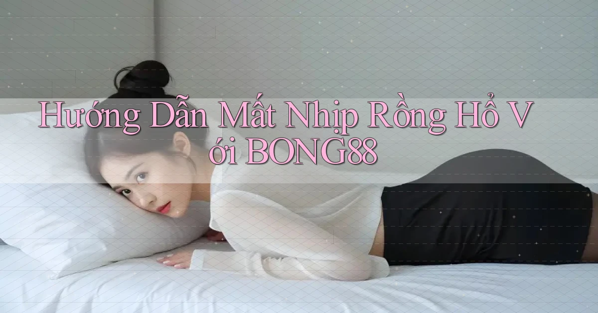 hướng dẫn mất nhịp rồng hổ với bong88