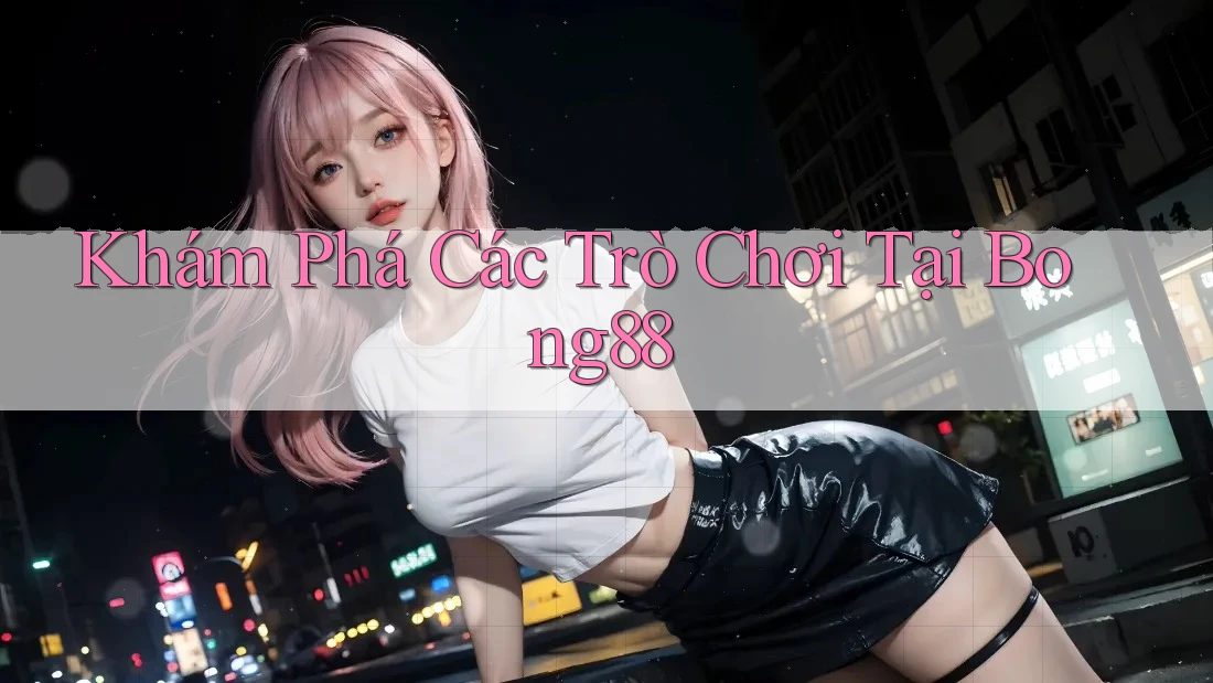 Khám Phá Các Trò Chơi Tại Bong88
