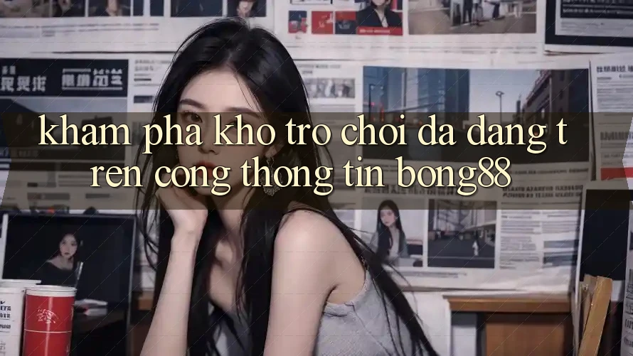 Khám Phá Kho Trò chơi Đa Dạng Trên Cổng thông tin Bong88