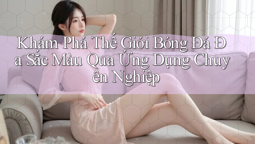 Khám Phá Thế Giới Bóng Đá Đa Sắc Màu Qua Ứng Dụng Chuyên Nghiệp Khám Phá Thế Giới Bóng Đá Đa Sắc Màu Qua Ứng Dụng Chuyên Nghiệp