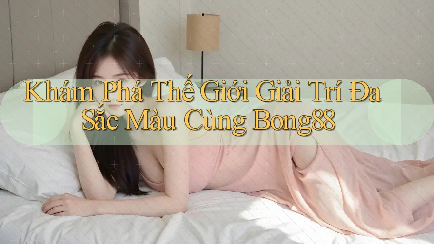 Khám Phá Thế Giới Giải Trí Đa Sắc Màu Cùng Bong88 Khám Phá Thế Giới Giải Trí Đa Sắc Màu Cùng Bong88