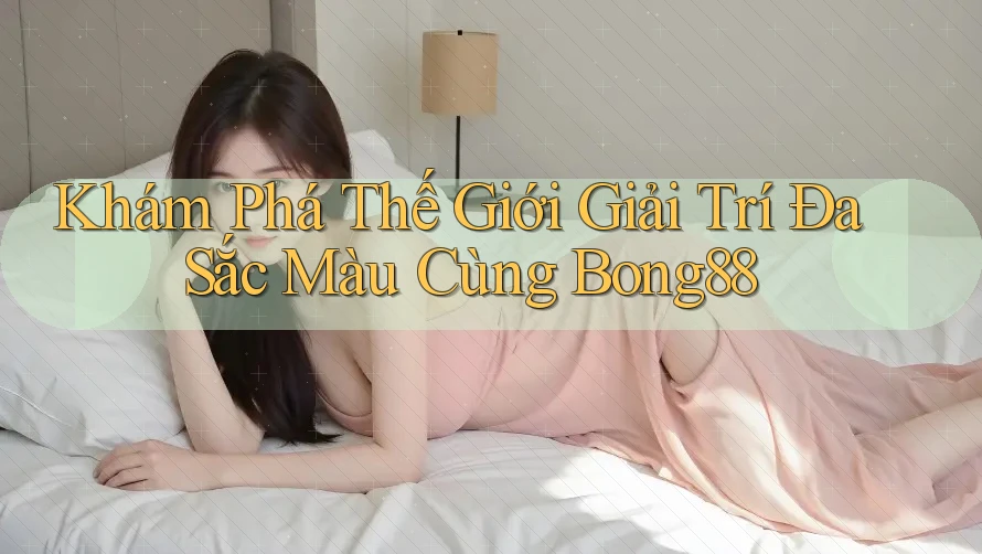 Khám Phá Thế Giới Giải Trí Đa Sắc Màu Cùng Bong88