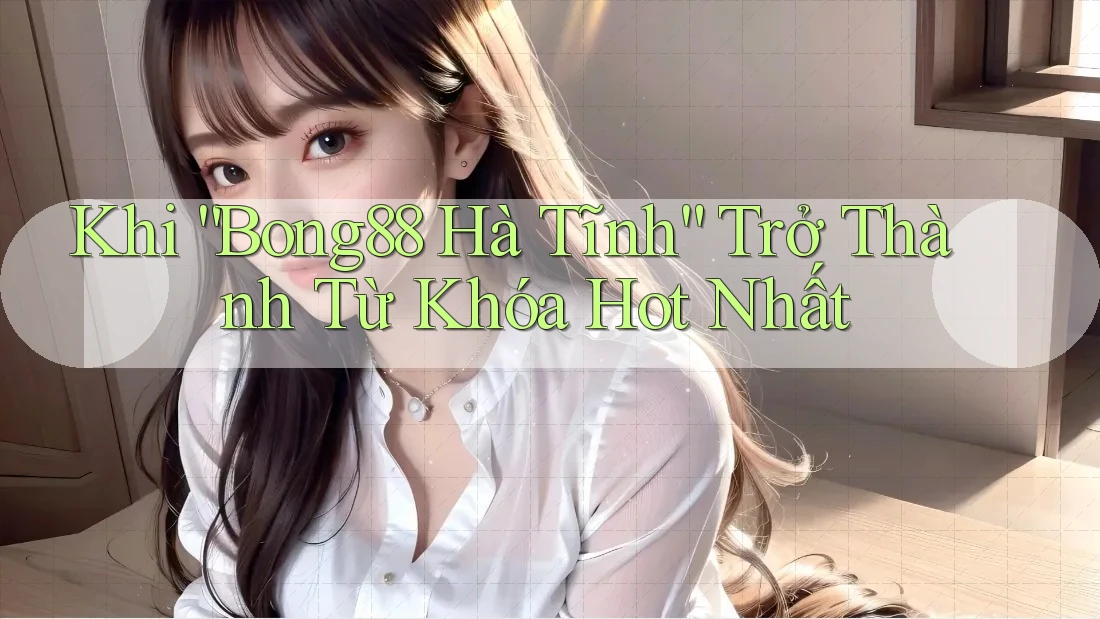 Khi “Bong88 Hà Tĩnh” Trở Thành Từ Khóa Hot Nhất