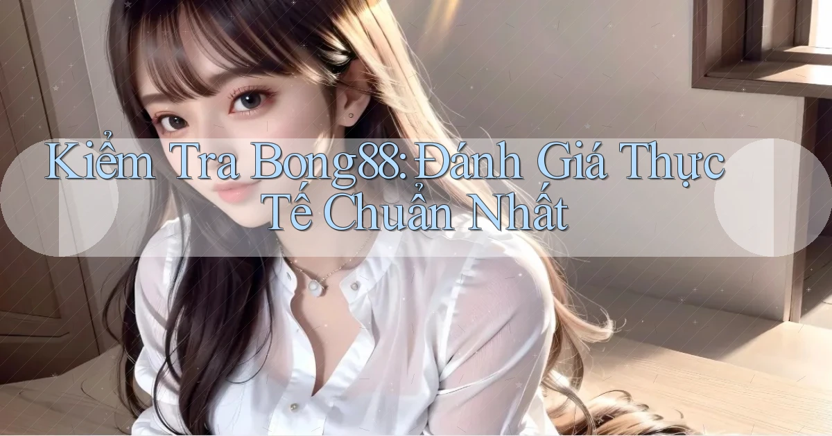 kiểm tra bong88 đánh giá thực tế chuẩn nhất
