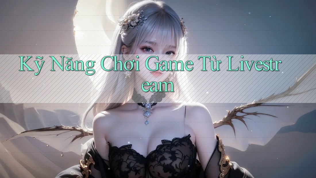 Kỹ Năng Chơi Game Từ Livestream