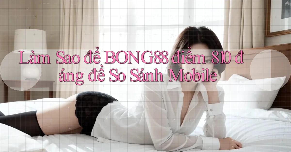 Làm sao để Bong88 điểm 810   đáng để so sánh mobile