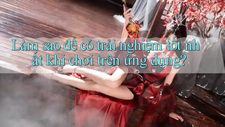 Làm sao để có trải nghiệm tốt nhất khi chơi trên ứng dụng? Làm sao để có trải nghiệm tốt nhất khi chơi trên ứng dụng?
