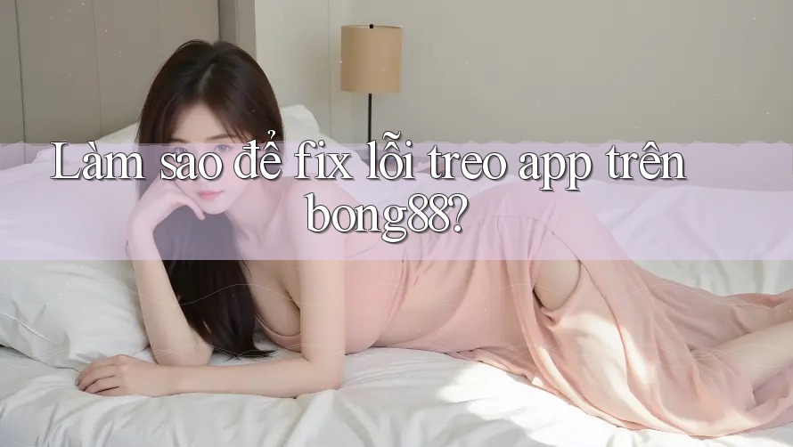 Làm sao để fix lỗi treo app trên bong88? Làm sao để fix lỗi treo app trên bong88?