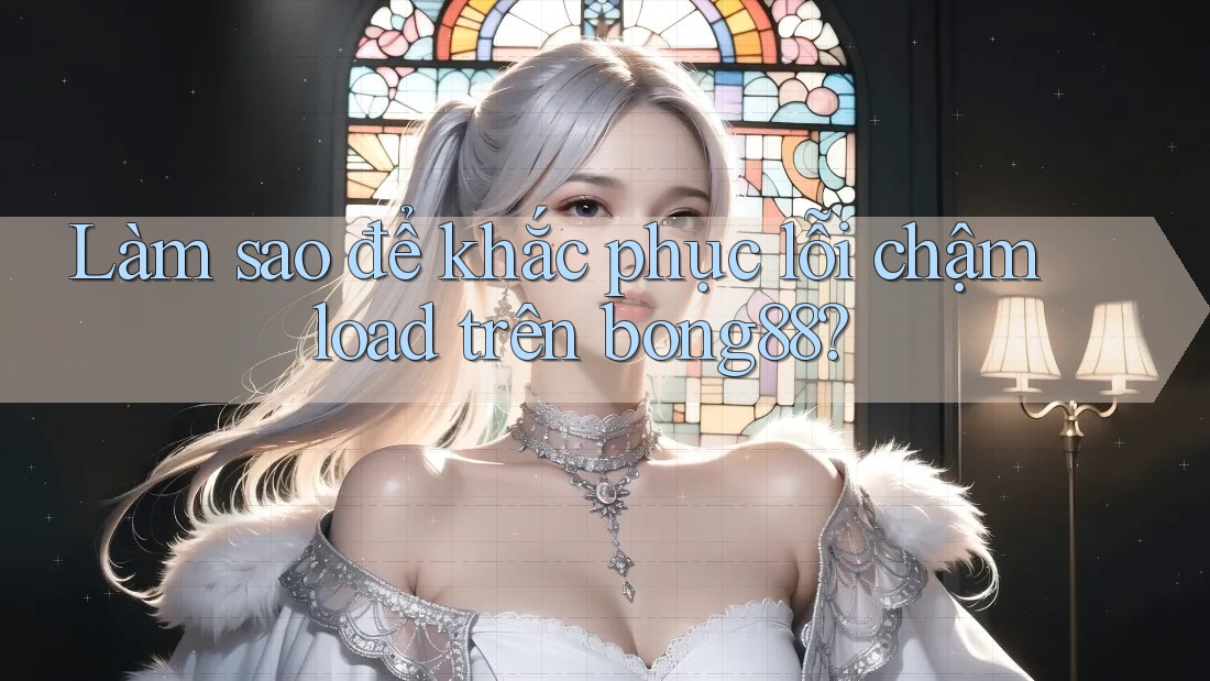 Làm sao để khắc phục lỗi chậm load trên bong88?