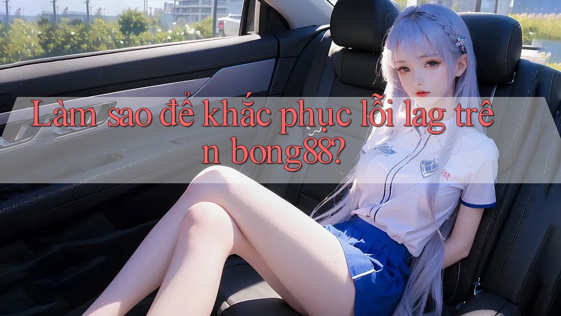 Làm sao để khắc phục lỗi lag trên bong88?