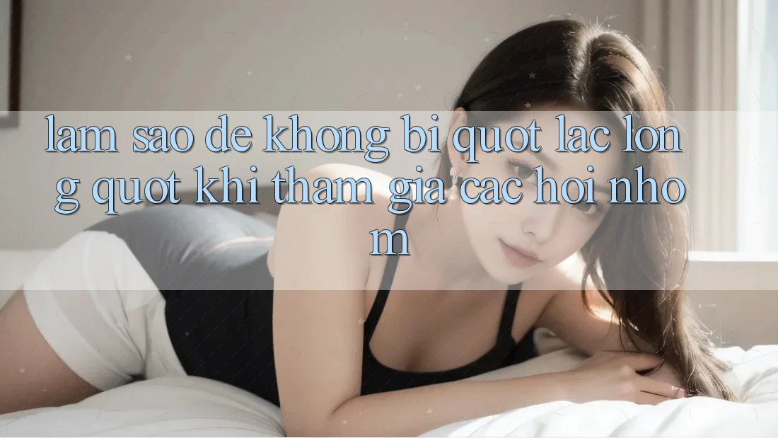 Làm sao để không bị " lạc lõng" khi tham gia các hội nhóm?