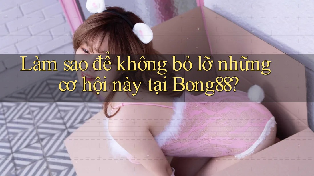 Làm sao để không bỏ lỡ những cơ hội này tại Bong88?