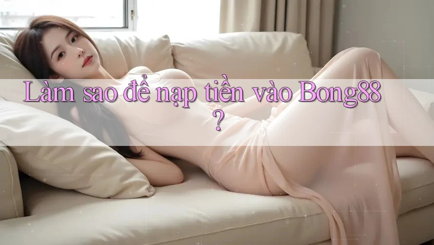 Làm sao để nạp tiền vào Bong88?