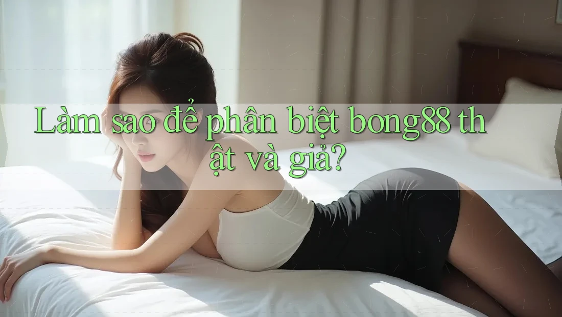 Làm sao để phân biệt bong88 thật và giả? Làm sao để phân biệt bong88 thật và giả?