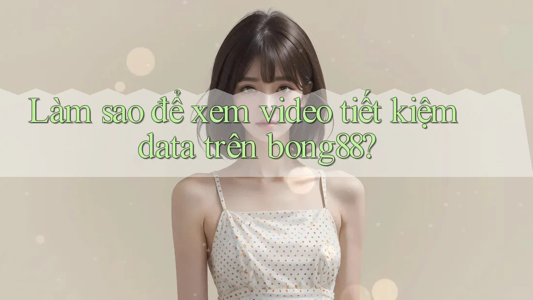 Làm sao để xem video tiết kiệm data trên bong88?
