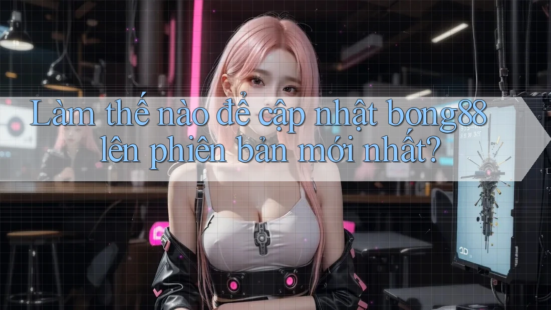 Làm thế nào để cập nhật bong88 lên phiên bản mới nhất?