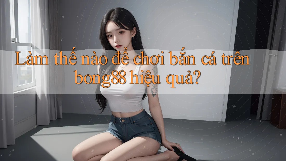Làm thế nào để chơi bắn cá trên bong88 hiệu quả? Làm thế nào để chơi bắn cá trên bong88 hiệu quả?