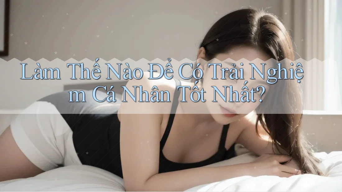 Làm Thế Nào Để Có Trải Nghiệm Cá Nhân Tốt Nhất? Làm Thế Nào Để Có Trải Nghiệm Cá Nhân Tốt Nhất?