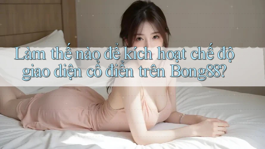 Làm thế nào để kích hoạt chế độ giao diện cổ điển trên Bong88?