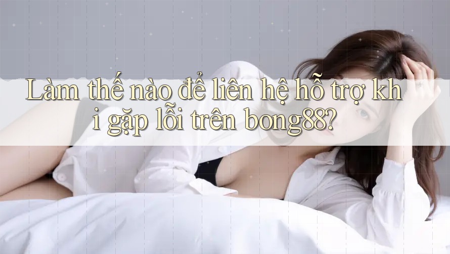 Làm thế nào để liên hệ hỗ trợ khi gặp lỗi trên bong88? Làm thế nào để liên hệ hỗ trợ khi gặp lỗi trên bong88?